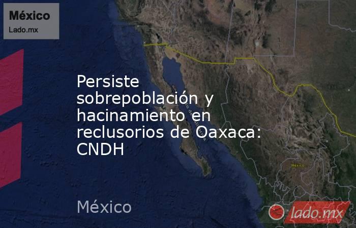 Persiste sobrepoblación y hacinamiento en reclusorios de Oaxaca: CNDH. Noticias en tiempo real