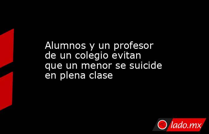Alumnos y un profesor de un colegio evitan que un menor se suicide en plena clase. Noticias en tiempo real