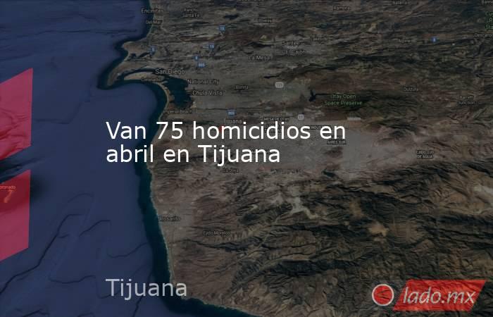 Van 75 homicidios en abril en Tijuana. Noticias en tiempo real