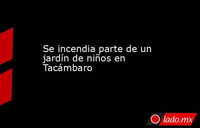 Se incendia parte de un jardín de niños en Tacámbaro. Noticias en tiempo real