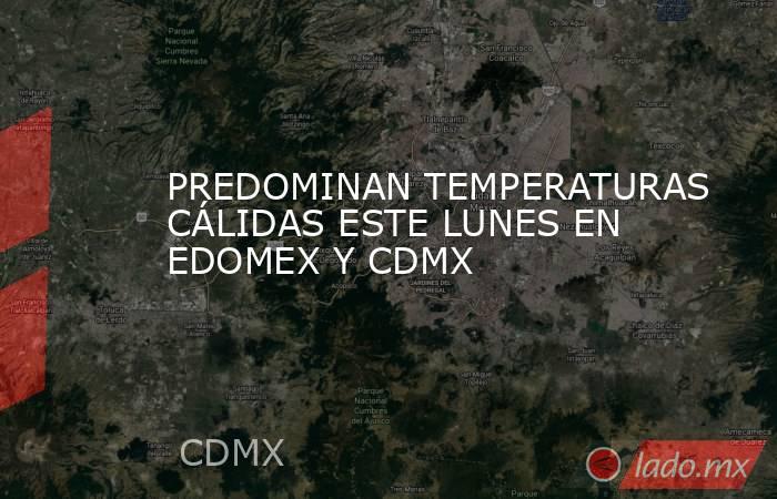 PREDOMINAN TEMPERATURAS CÁLIDAS ESTE LUNES EN EDOMEX Y CDMX. Noticias en tiempo real