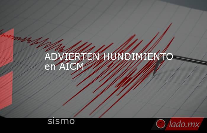 ADVIERTEN HUNDIMIENTO en AICM. Noticias en tiempo real