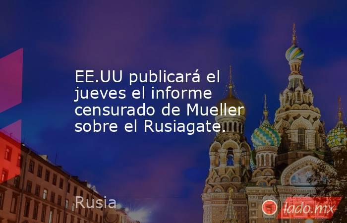 EE.UU publicará el jueves el informe censurado de Mueller sobre el Rusiagate.. Noticias en tiempo real