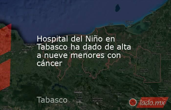 Hospital del Niño en Tabasco ha dado de alta a nueve menores con cáncer. Noticias en tiempo real