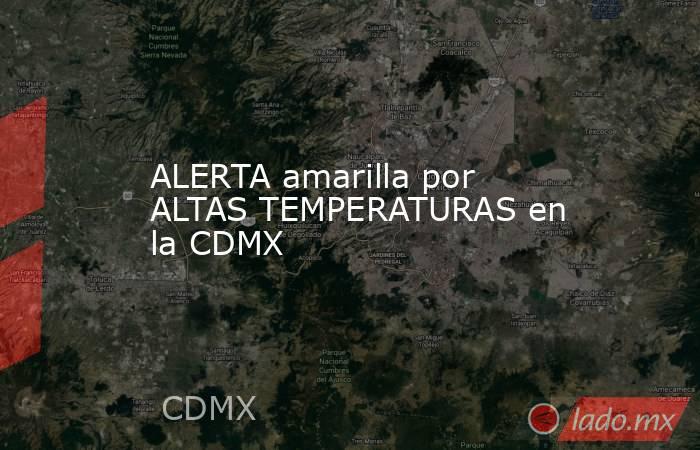 ALERTA amarilla por ALTAS TEMPERATURAS en la CDMX. Noticias en tiempo real