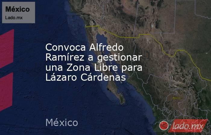 Convoca Alfredo Ramírez a gestionar una Zona Libre para Lázaro Cárdenas. Noticias en tiempo real