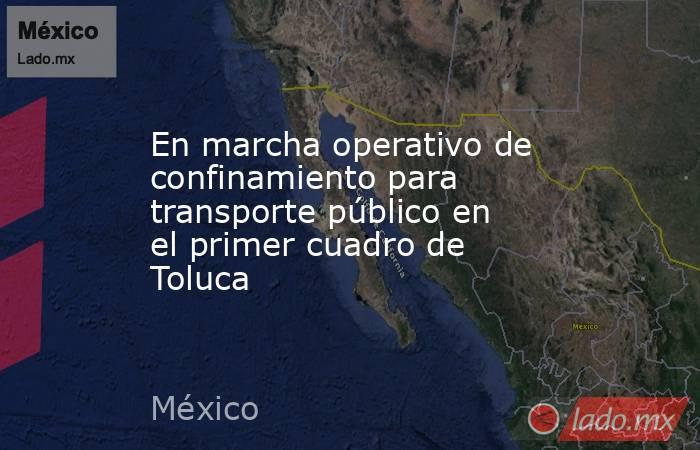 En marcha operativo de confinamiento para transporte público en el primer cuadro de Toluca. Noticias en tiempo real