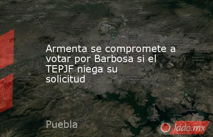 Armenta se compromete a votar por Barbosa si el TEPJF niega su solicitud. Noticias en tiempo real