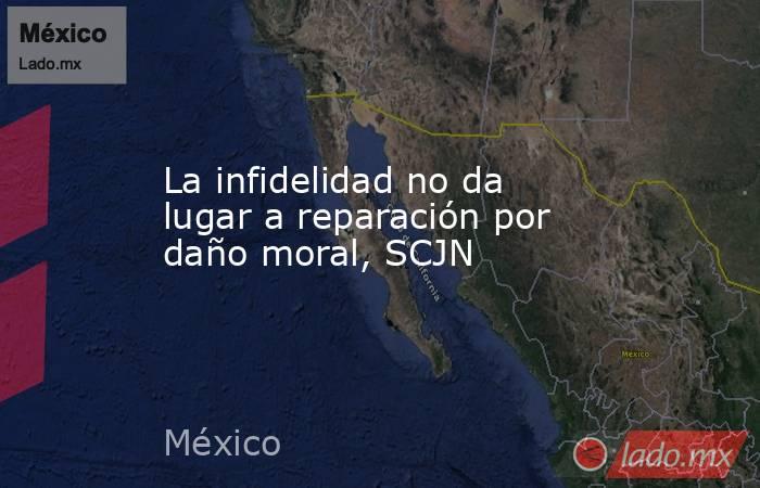 La infidelidad no da lugar a reparación por daño moral, SCJN. Noticias en tiempo real