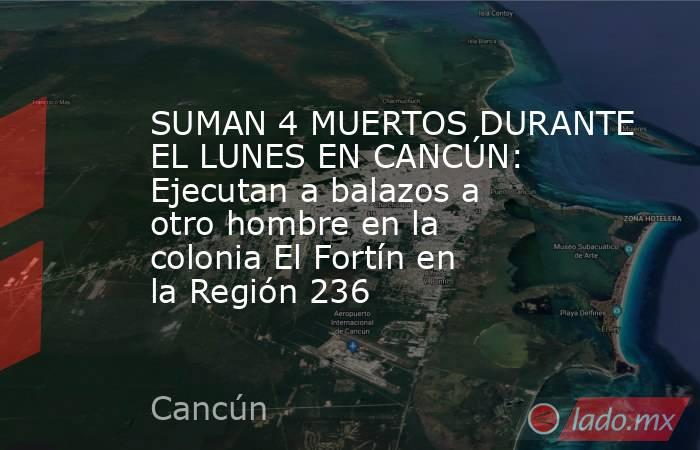 SUMAN 4 MUERTOS DURANTE EL LUNES EN CANCÚN: Ejecutan a balazos a otro hombre en la colonia El Fortín en la Región 236. Noticias en tiempo real