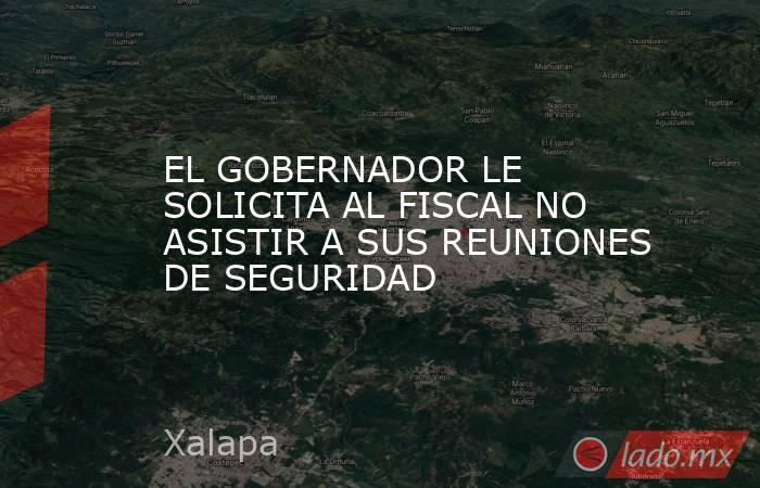 EL GOBERNADOR LE SOLICITA AL FISCAL NO ASISTIR A SUS REUNIONES DE SEGURIDAD. Noticias en tiempo real