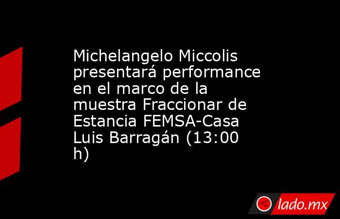 Michelangelo Miccolis presentará performance en el marco de la muestra Fraccionar de Estancia FEMSA-Casa Luis Barragán (13:00 h). Noticias en tiempo real