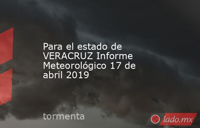 Para el estado de VERACRUZ Informe Meteorológico 17 de abril 2019. Noticias en tiempo real