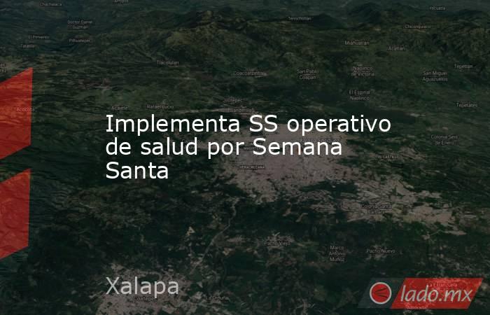 Implementa SS operativo de salud por Semana Santa. Noticias en tiempo real