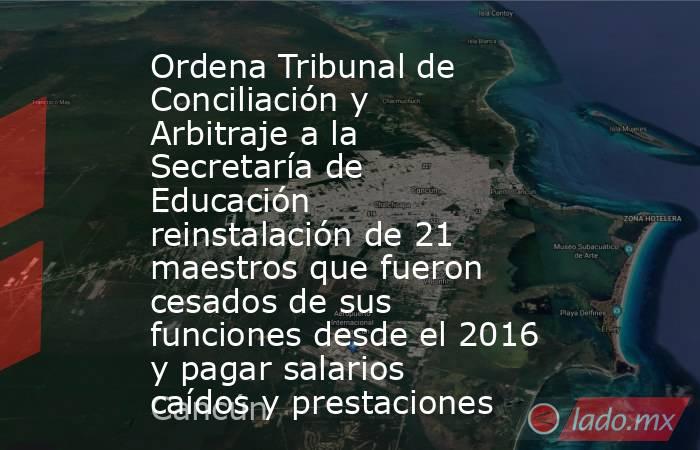 Ordena Tribunal de Conciliación y Arbitraje a la Secretaría de Educación reinstalación de 21 maestros que fueron cesados de sus funciones desde el 2016 y pagar salarios caídos y prestaciones. Noticias en tiempo real