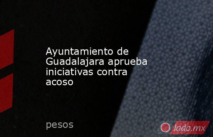 Ayuntamiento de Guadalajara aprueba iniciativas contra acoso. Noticias en tiempo real