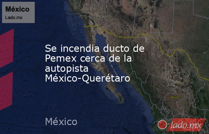 Se incendia ducto de Pemex cerca de la autopista México-Querétaro. Noticias en tiempo real