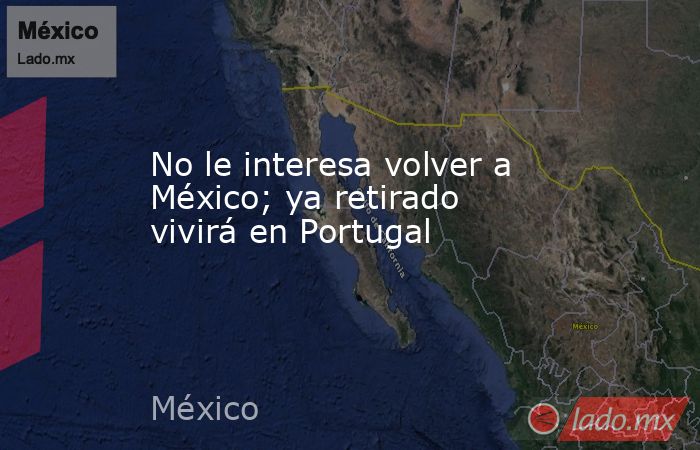No le interesa volver a México; ya retirado vivirá en Portugal
. Noticias en tiempo real