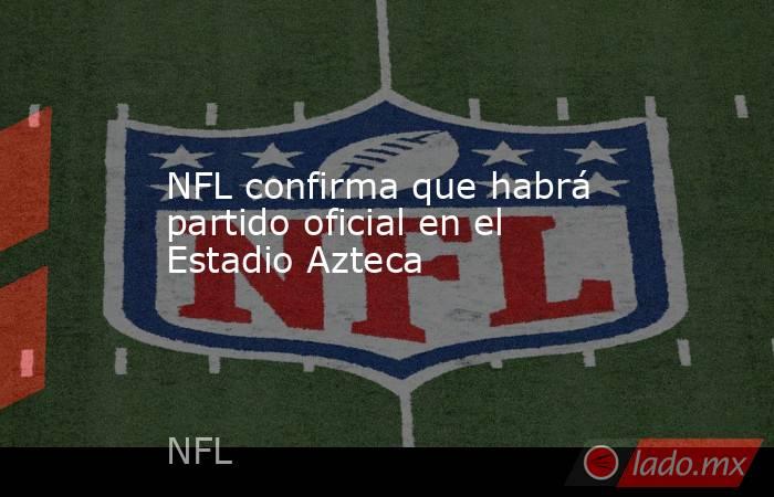 NFL confirma que habrá partido oficial en el Estadio Azteca. Noticias en tiempo real