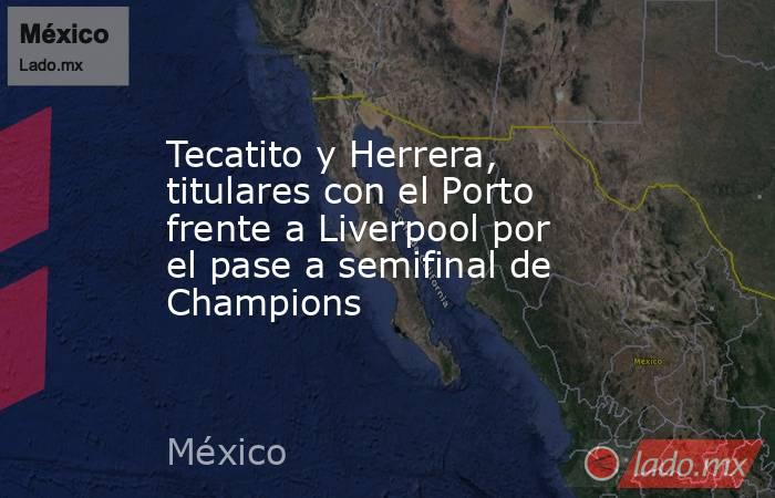 Tecatito y Herrera, titulares con el Porto frente a Liverpool por el pase a semifinal de Champions. Noticias en tiempo real