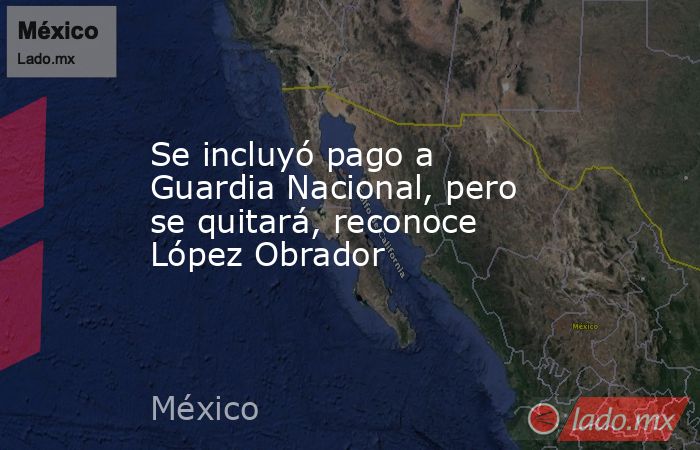 Se incluyó pago a Guardia Nacional, pero se quitará, reconoce López Obrador. Noticias en tiempo real