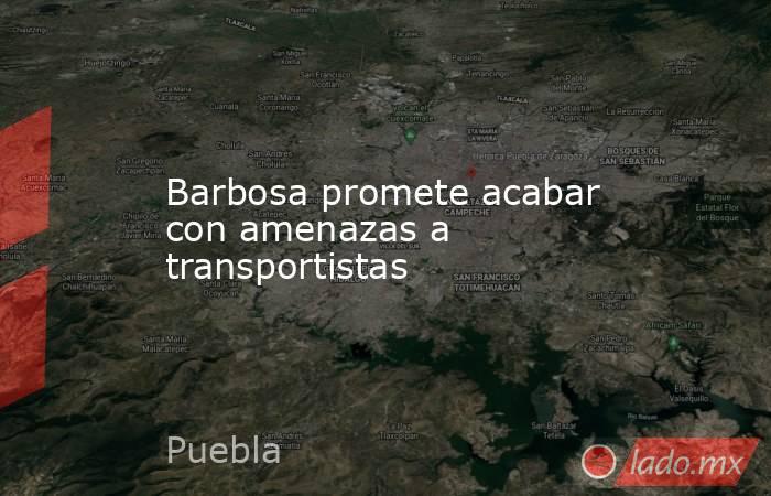 Barbosa promete acabar con amenazas a transportistas. Noticias en tiempo real