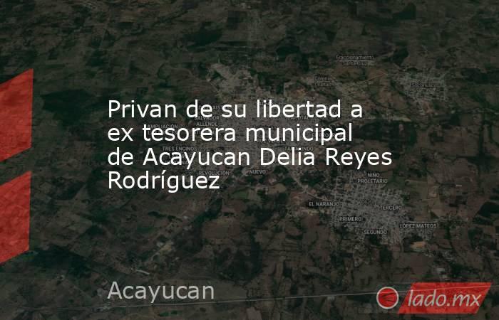 Privan de su libertad a ex tesorera municipal de Acayucan Delia Reyes Rodríguez. Noticias en tiempo real