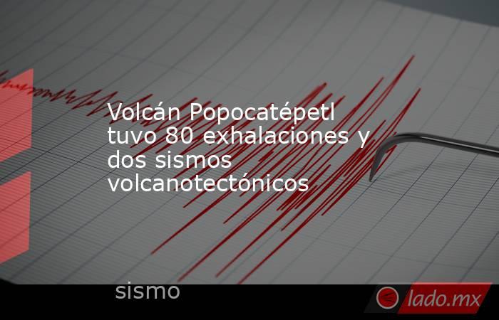 Volcán Popocatépetl tuvo 80 exhalaciones y dos sismos volcanotectónicos. Noticias en tiempo real