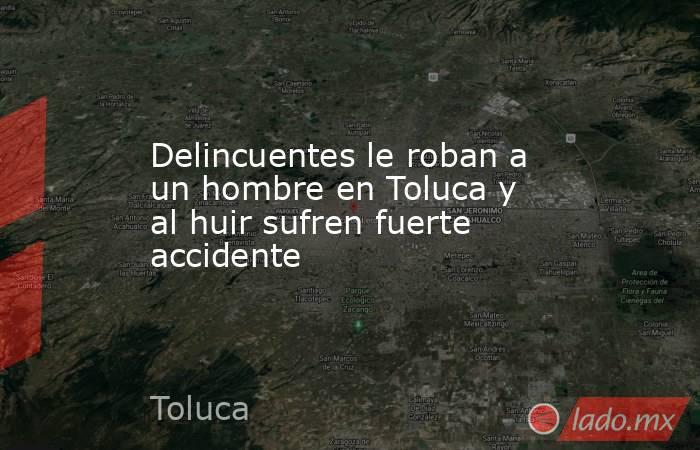 Delincuentes le roban a un hombre en Toluca y al huir sufren fuerte accidente. Noticias en tiempo real