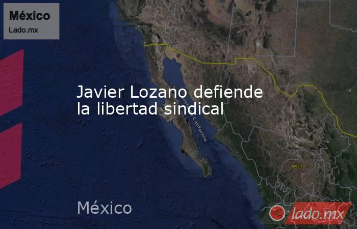 Javier Lozano defiende la libertad sindical. Noticias en tiempo real