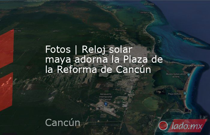 Fotos | Reloj solar maya adorna la Plaza de la Reforma de Cancún. Noticias en tiempo real