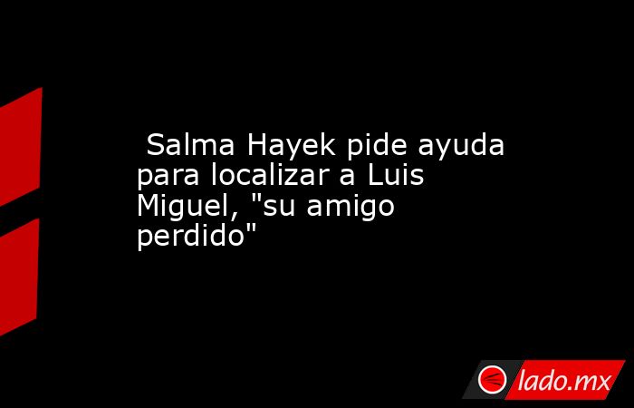  Salma Hayek pide ayuda para localizar a Luis Miguel, 