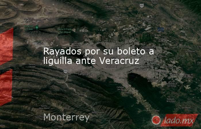 Rayados por su boleto a liguilla ante Veracruz. Noticias en tiempo real