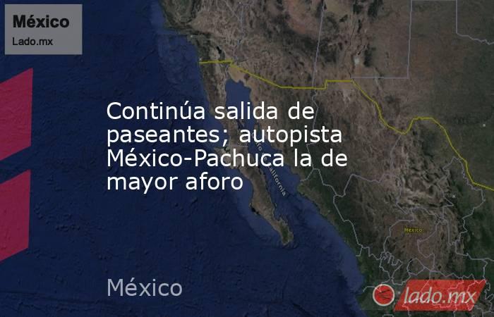 Continúa salida de paseantes; autopista México-Pachuca la de mayor aforo. Noticias en tiempo real