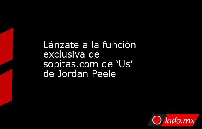 Lánzate a la función exclusiva de sopitas.com de ‘Us’ de Jordan Peele. Noticias en tiempo real