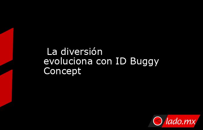  La diversión evoluciona con ID Buggy Concept. Noticias en tiempo real