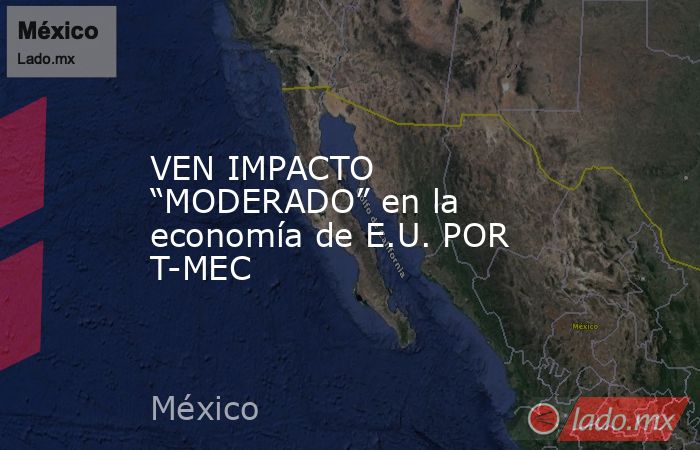 VEN IMPACTO “MODERADO” en la economía de E.U. POR T-MEC. Noticias en tiempo real