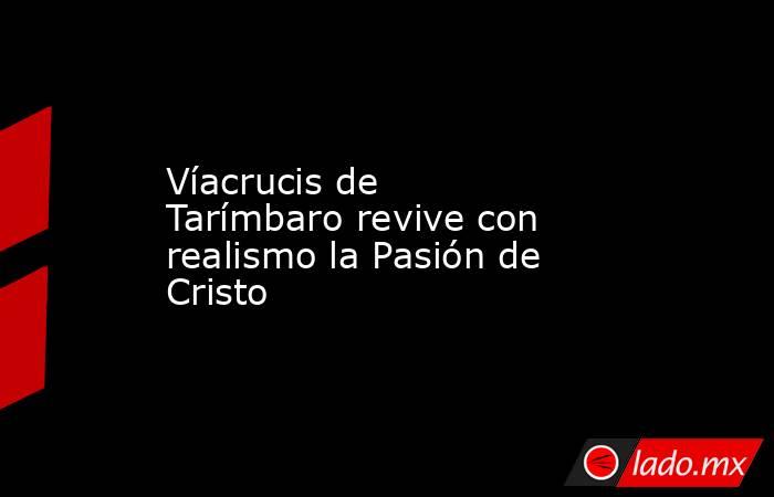Víacrucis de Tarímbaro revive con realismo la Pasión de Cristo. Noticias en tiempo real