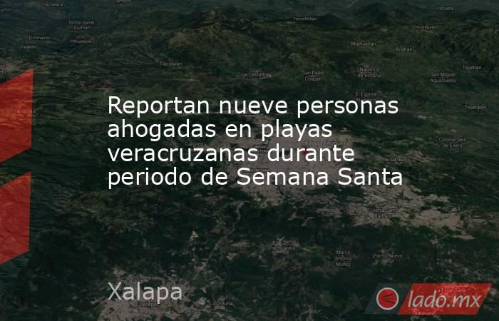 Reportan nueve personas ahogadas en playas veracruzanas durante periodo de Semana Santa. Noticias en tiempo real