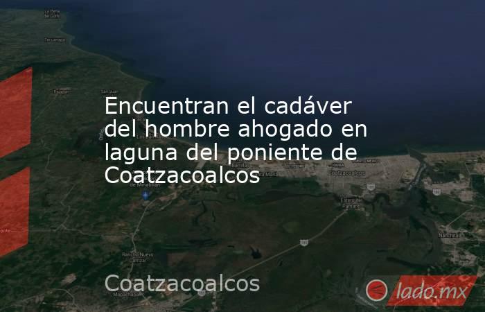 Encuentran el cadáver del hombre ahogado en laguna del poniente de Coatzacoalcos. Noticias en tiempo real