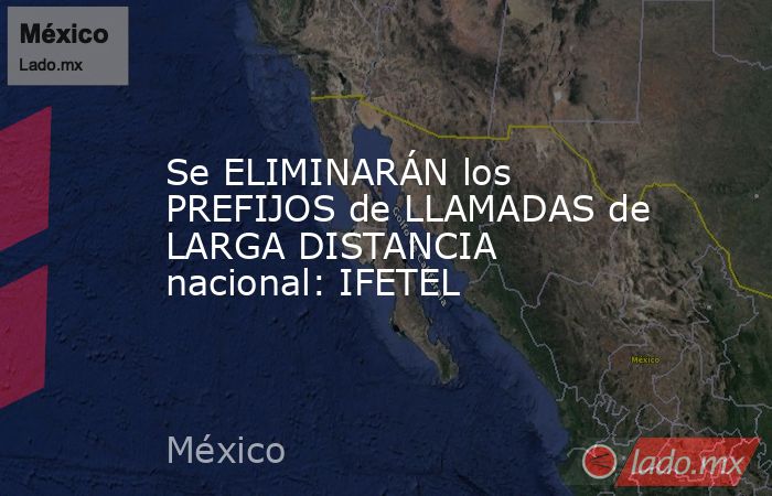 Se ELIMINARÁN los PREFIJOS de LLAMADAS de LARGA DISTANCIA nacional: IFETEL. Noticias en tiempo real
