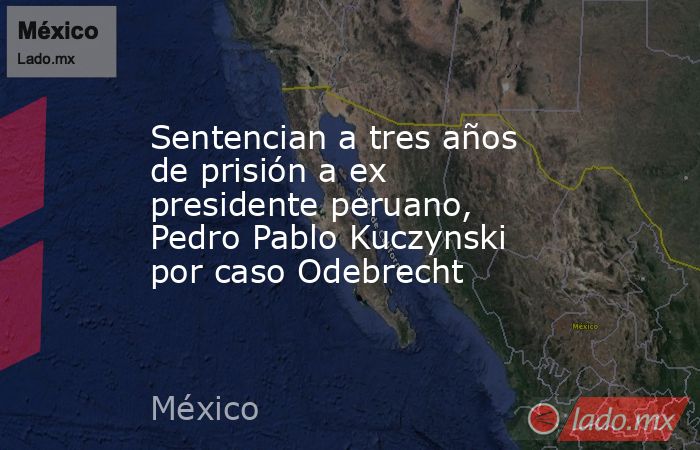 Sentencian a tres años de prisión a ex presidente peruano, Pedro Pablo Kuczynski por caso Odebrecht. Noticias en tiempo real