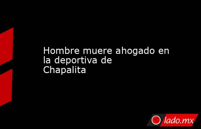 Hombre muere ahogado en la deportiva de Chapalita. Noticias en tiempo real