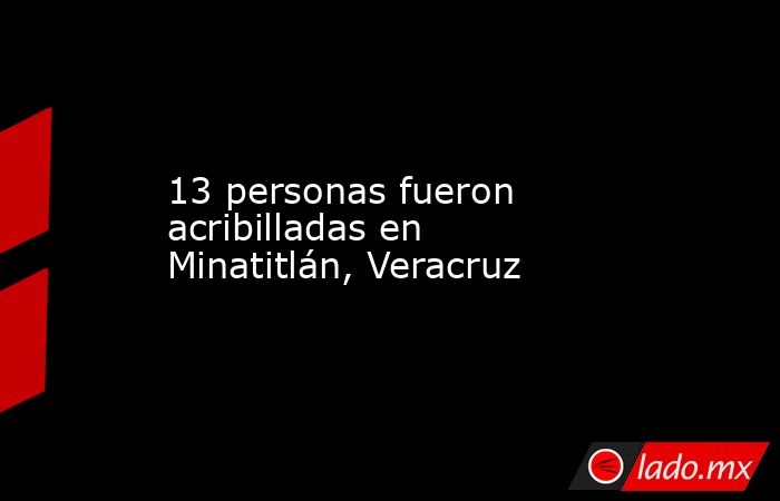 13 personas fueron acribilladas en Minatitlán, Veracruz. Noticias en tiempo real