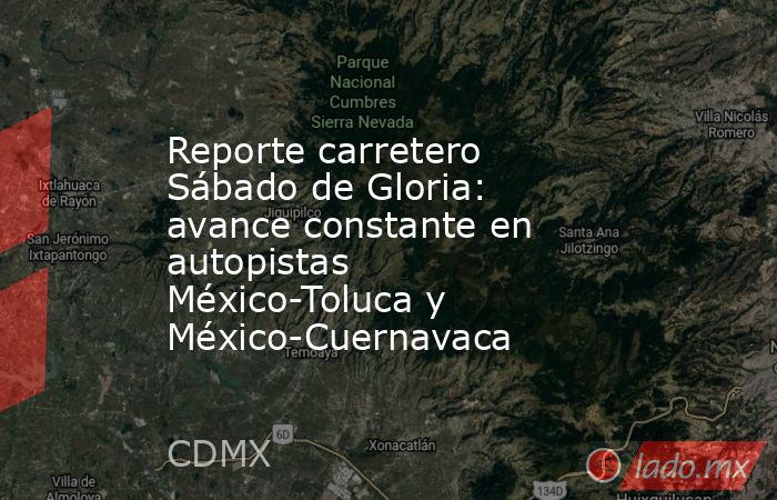 Reporte carretero Sábado de Gloria: avance constante en autopistas México-Toluca y México-Cuernavaca. Noticias en tiempo real