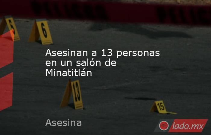 Asesinan a 13 personas en un salón de Minatitlán. Noticias en tiempo real