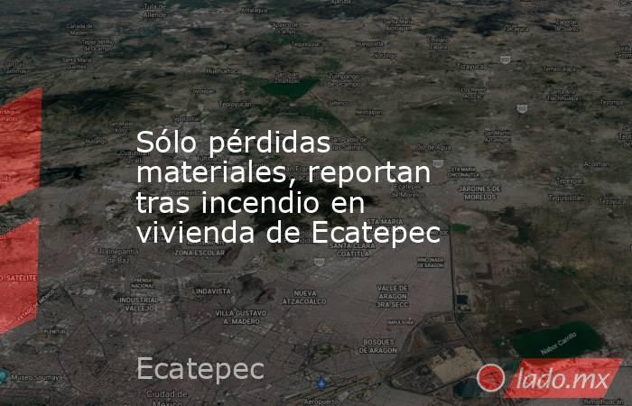 Sólo pérdidas materiales, reportan tras incendio en vivienda de Ecatepec. Noticias en tiempo real