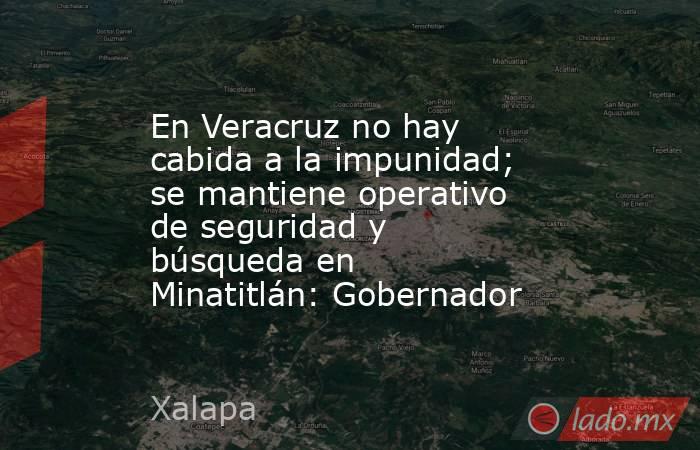 En Veracruz no hay cabida a la impunidad; se mantiene operativo de seguridad y búsqueda en Minatitlán: Gobernador. Noticias en tiempo real