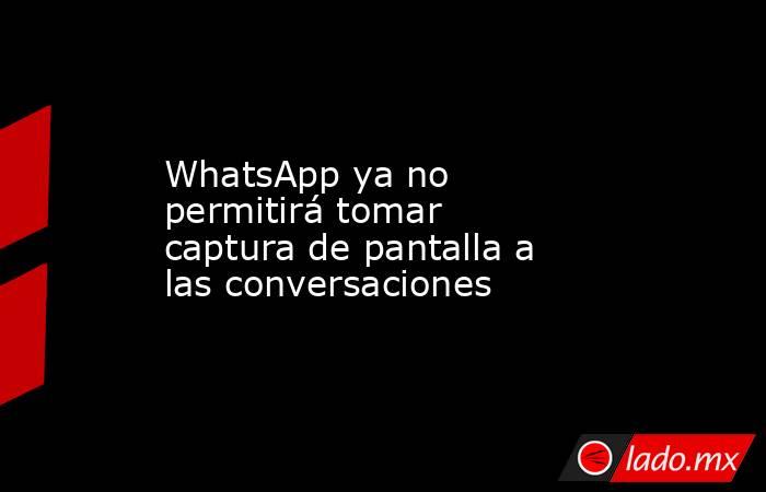 WhatsApp ya no permitirá tomar captura de pantalla a las conversaciones. Noticias en tiempo real