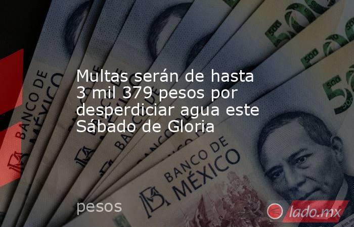 Multas serán de hasta 3 mil 379 pesos por desperdiciar agua este Sábado de Gloria. Noticias en tiempo real